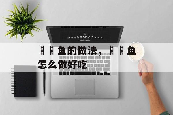 鮟鱇鱼的做法，鮟鱇鱼怎么做好吃-第1张图片-