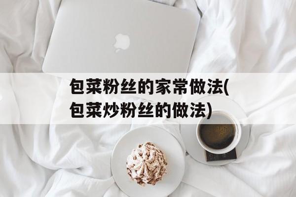 包菜粉丝的家常做法(包菜炒粉丝的做法)-第1张图片-