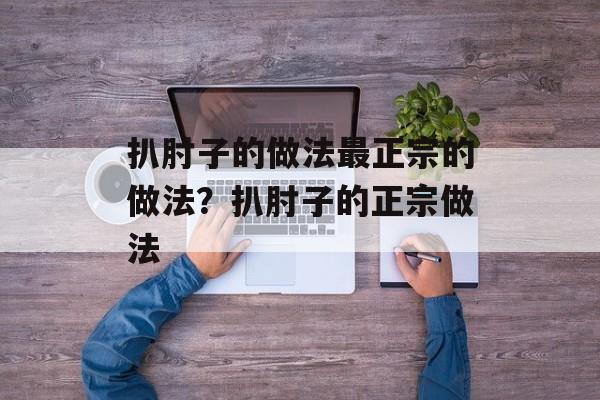 扒肘子的做法最正宗的做法？扒肘子的正宗做法-第1张图片-