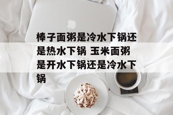 棒子面粥是冷水下锅还是热水下锅 玉米面粥是开水下锅还是冷水下锅-第1张图片-