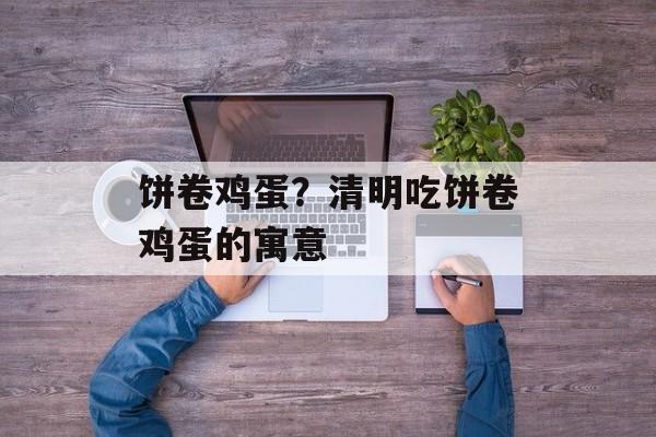 饼卷鸡蛋？清明吃饼卷鸡蛋的寓意-第1张图片-