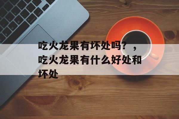 吃火龙果有坏处吗？，吃火龙果有什么好处和坏处-第1张图片-