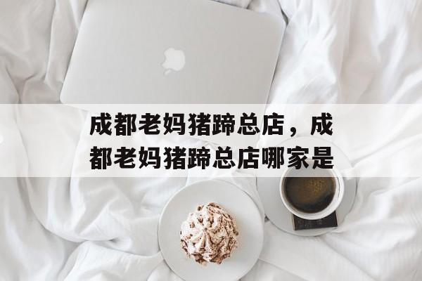成都老妈猪蹄总店，成都老妈猪蹄总店哪家是-第1张图片-