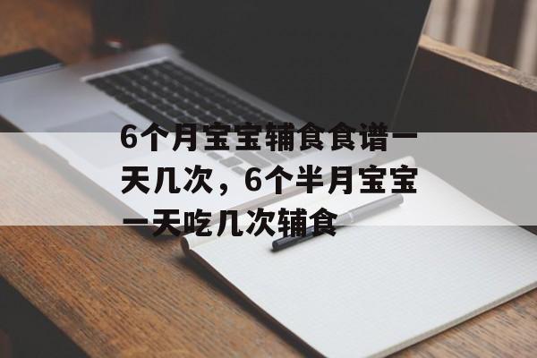 6个月宝宝辅食食谱一天几次，6个半月宝宝一天吃几次辅食-第1张图片-