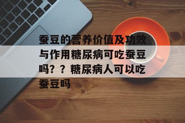 蚕豆的营养价值及功效与作用糖尿病可吃蚕豆吗？？糖尿病人可以吃蚕豆吗-第1张图片-