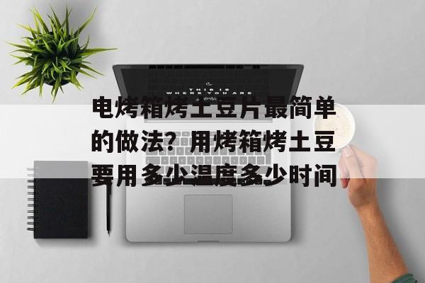 电烤箱烤土豆片最简单的做法？用烤箱烤土豆要用多少温度多少时间-第1张图片-