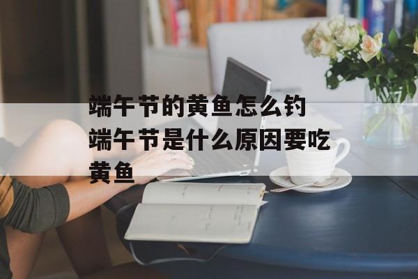 端午节的黄鱼怎么钓 端午节是什么原因要吃黄鱼-第1张图片-