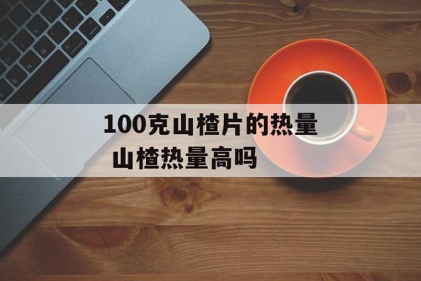 100克山楂片的热量 山楂热量高吗-第1张图片-