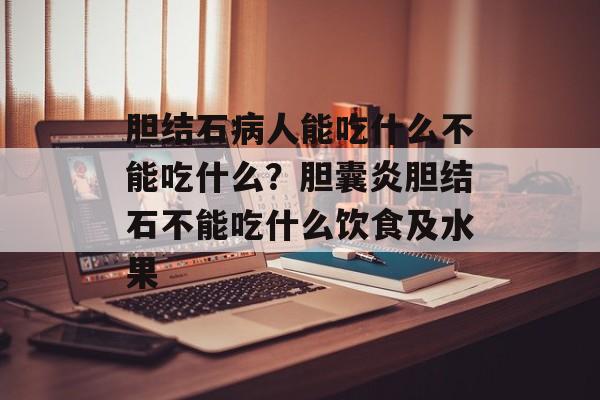 胆结石病人能吃什么不能吃什么？胆囊炎胆结石不能吃什么饮食及水果-第1张图片-