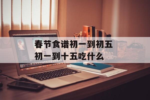 春节食谱初一到初五 初一到十五吃什么-第1张图片-