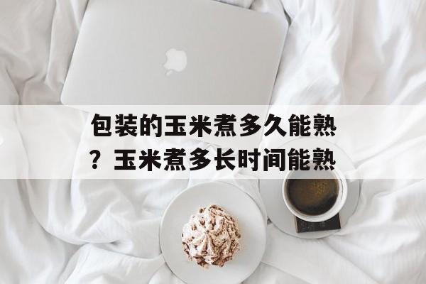 包装的玉米煮多久能熟？玉米煮多长时间能熟-第1张图片-