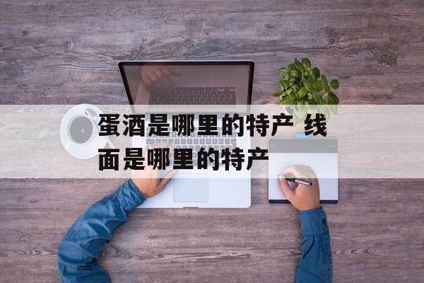 蛋酒是哪里的特产 线面是哪里的特产-第1张图片-