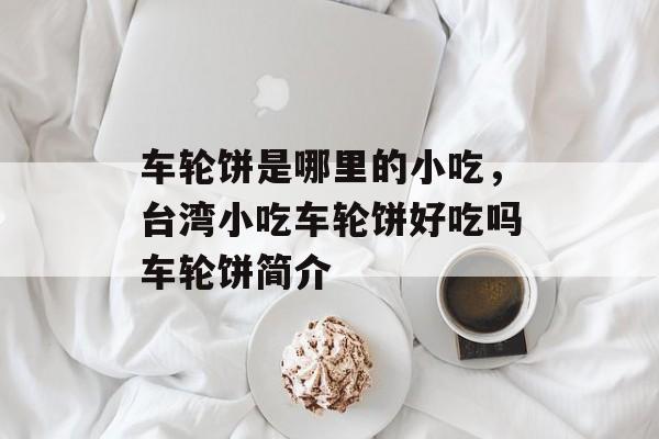 车轮饼是哪里的小吃，台湾小吃车轮饼好吃吗车轮饼简介-第1张图片-