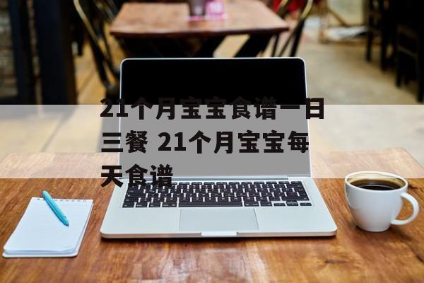 21个月宝宝食谱一日三餐 21个月宝宝每天食谱-第1张图片-