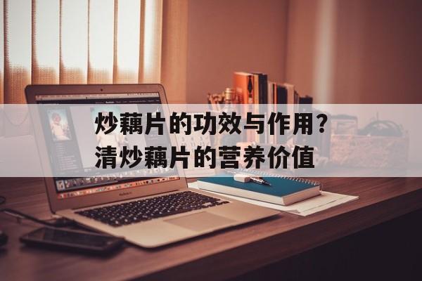 炒藕片的功效与作用？清炒藕片的营养价值-第1张图片-