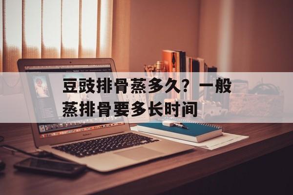豆豉排骨蒸多久？一般蒸排骨要多长时间-第1张图片-