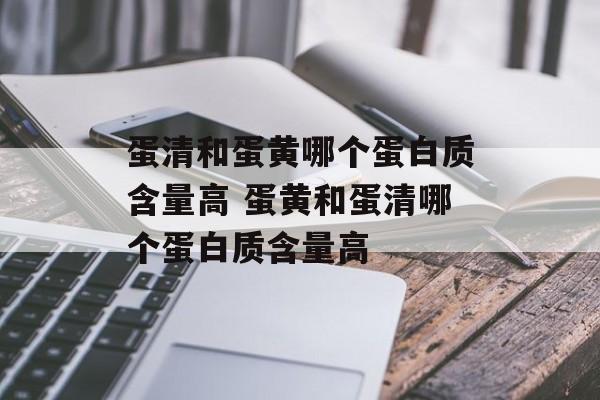 蛋清和蛋黄哪个蛋白质含量高 蛋黄和蛋清哪个蛋白质含量高-第1张图片-