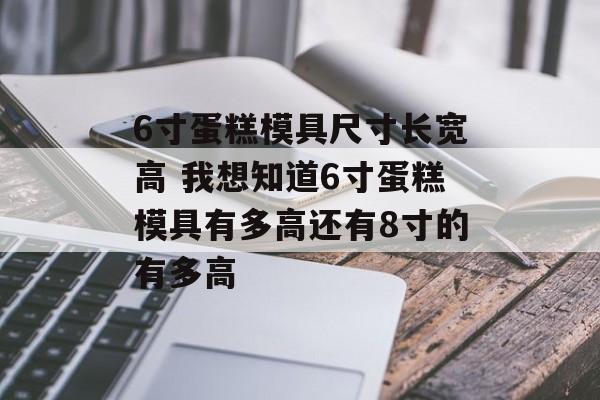 6寸蛋糕模具尺寸长宽高 我想知道6寸蛋糕模具有多高还有8寸的有多高-第1张图片-