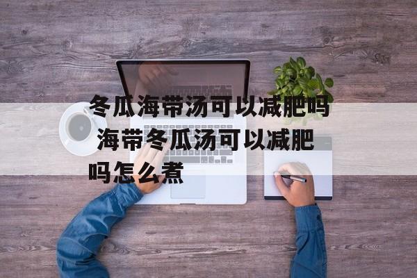 冬瓜海带汤可以减肥吗 海带冬瓜汤可以减肥吗怎么煮-第1张图片-