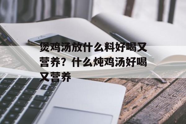 煲鸡汤放什么料好喝又营养？什么炖鸡汤好喝又营养-第1张图片-