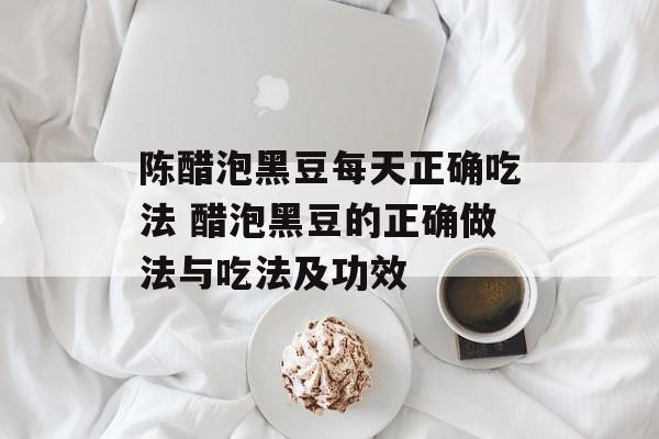 陈醋泡黑豆每天正确吃法 醋泡黑豆的正确做法与吃法及功效-第1张图片-