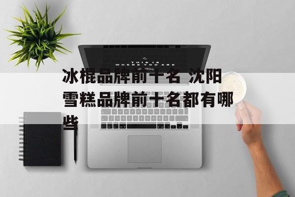冰棍品牌前十名 沈阳雪糕品牌前十名都有哪些-第1张图片-