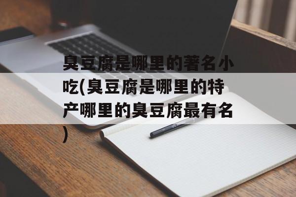 臭豆腐是哪里的著名小吃(臭豆腐是哪里的特产哪里的臭豆腐最有名)-第1张图片-