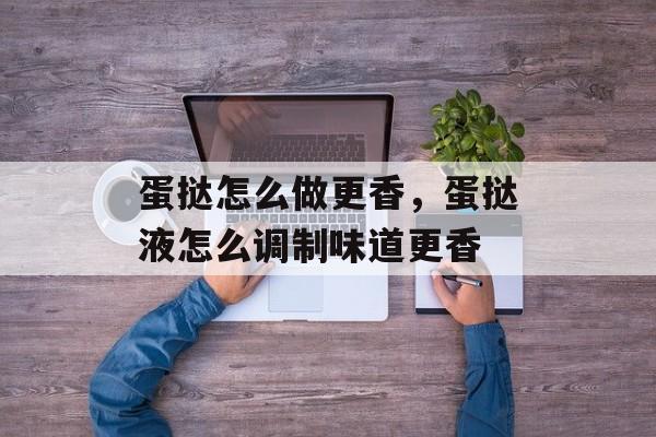 蛋挞怎么做更香，蛋挞液怎么调制味道更香-第1张图片-