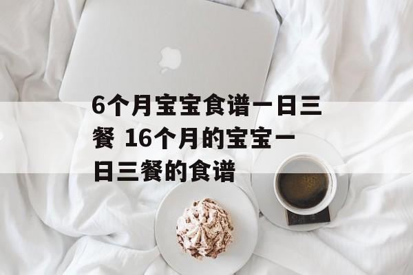 6个月宝宝食谱一日三餐 16个月的宝宝一日三餐的食谱-第1张图片-
