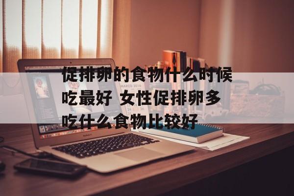 促排卵的食物什么时候吃最好 女性促排卵多吃什么食物比较好-第1张图片-