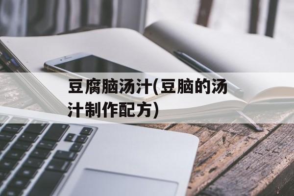 豆腐脑汤汁(豆脑的汤汁制作配方)-第1张图片-