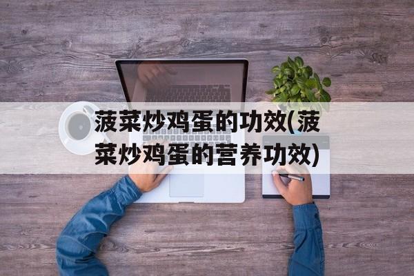 菠菜炒鸡蛋的功效(菠菜炒鸡蛋的营养功效)-第1张图片-