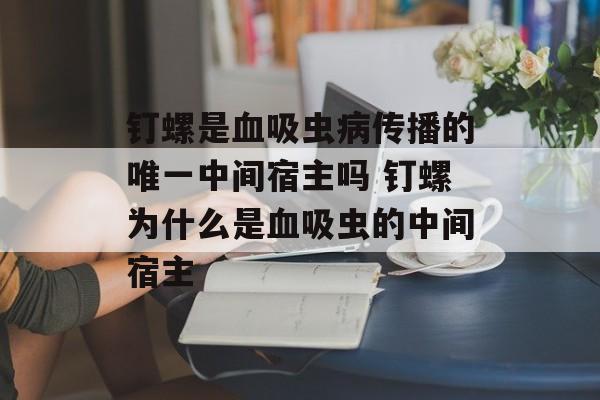 钉螺是血吸虫病传播的唯一中间宿主吗 钉螺为什么是血吸虫的中间宿主-第1张图片-