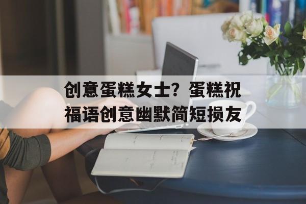 创意蛋糕女士？蛋糕祝福语创意幽默简短损友-第1张图片-