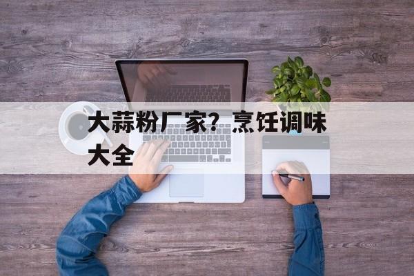 大蒜粉厂家？烹饪调味大全-第1张图片-