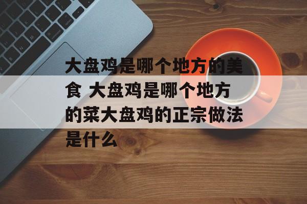 大盘鸡是哪个地方的美食 大盘鸡是哪个地方的菜大盘鸡的正宗做法是什么-第1张图片-