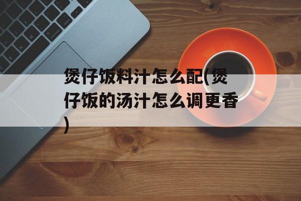 煲仔饭料汁怎么配(煲仔饭的汤汁怎么调更香)-第1张图片-