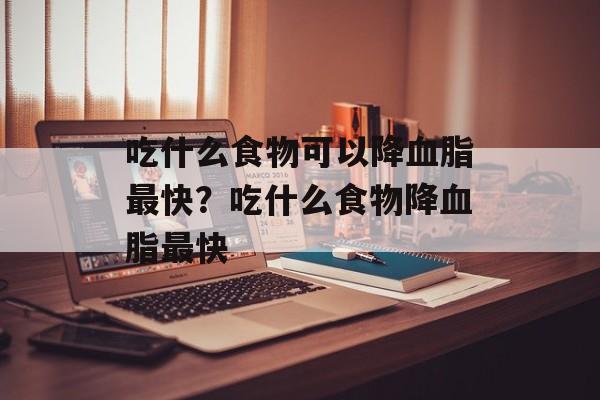 吃什么食物可以降血脂最快？吃什么食物降血脂最快-第1张图片-