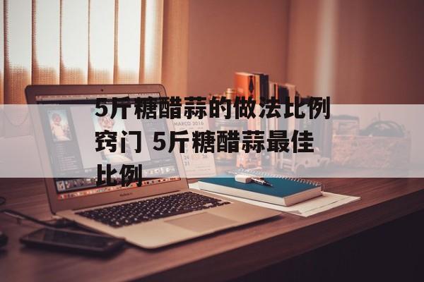 5斤糖醋蒜的做法比例窍门 5斤糖醋蒜最佳比例-第1张图片-