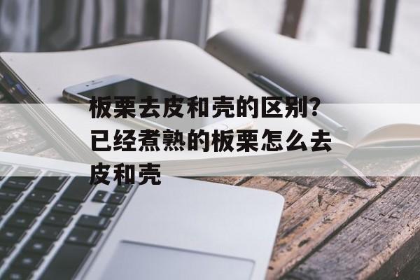 板栗去皮和壳的区别？已经煮熟的板栗怎么去皮和壳-第1张图片-