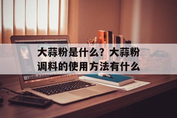 大蒜粉是什么？大蒜粉调料的使用方法有什么-第1张图片-