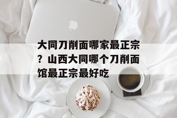 大同刀削面哪家最正宗？山西大同哪个刀削面馆最正宗最好吃-第1张图片-
