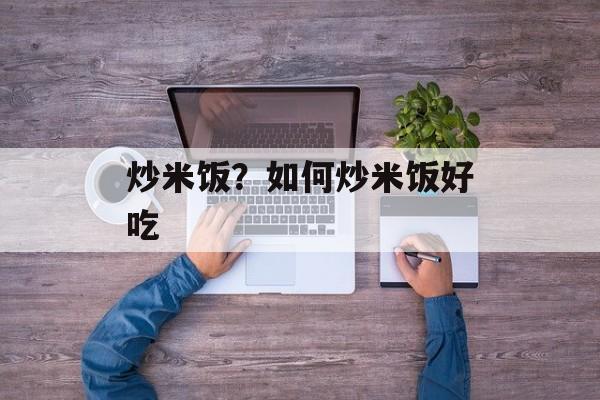 炒米饭？如何炒米饭好吃-第1张图片-
