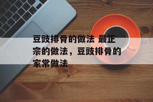 豆豉排骨的做法 最正宗的做法，豆豉排骨的家常做法-第1张图片-