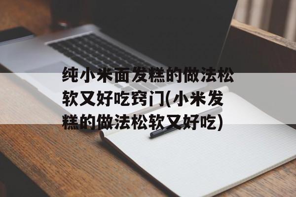 纯小米面发糕的做法松软又好吃窍门(小米发糕的做法松软又好吃)-第1张图片-