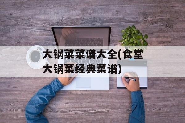 大锅菜菜谱大全(食堂大锅菜经典菜谱)-第1张图片-