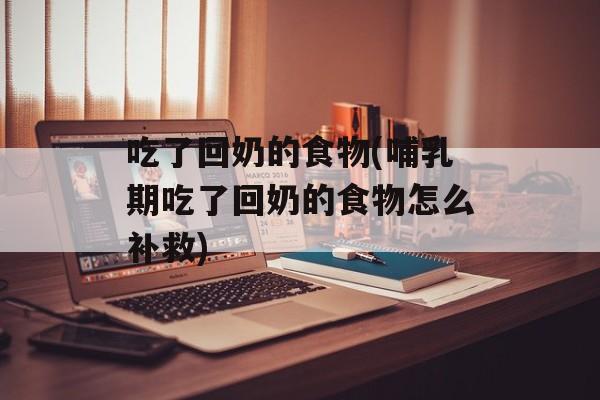 吃了回奶的食物(哺乳期吃了回奶的食物怎么补救)-第1张图片-