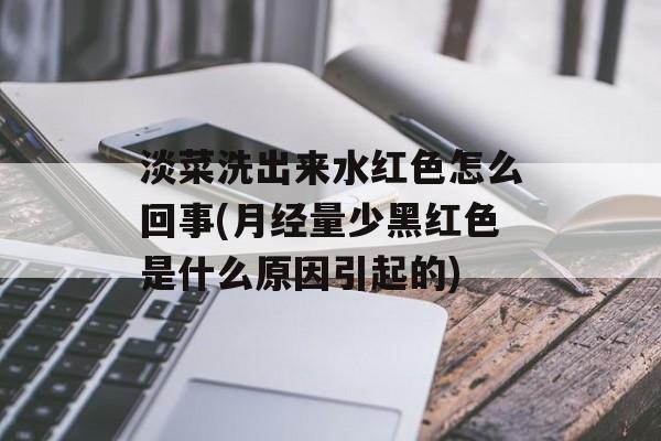 淡菜洗出来水红色怎么回事(月经量少黑红色是什么原因引起的)-第1张图片-