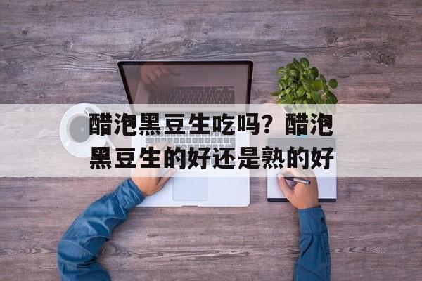 醋泡黑豆生吃吗？醋泡黑豆生的好还是熟的好-第1张图片-