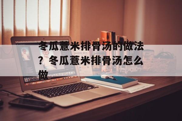 冬瓜薏米排骨汤的做法？冬瓜薏米排骨汤怎么做-第1张图片-